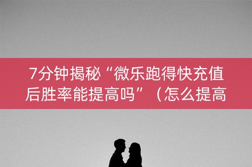7分钟揭秘“微乐跑得快充值后胜率能提高吗”（怎么提高胜率)