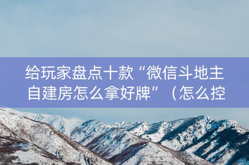给玩家盘点十款“微信斗地主自建房怎么拿好牌”（怎么控制输赢)