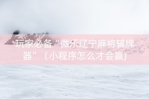 玩家必备“微乐辽宁麻将辅牌器”（小程序怎么才会赢)