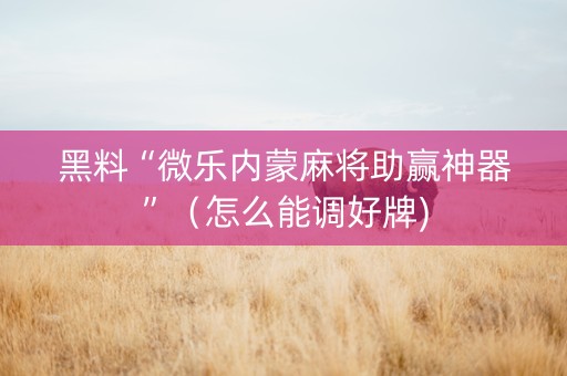 黑料“微乐内蒙麻将助赢神器”（怎么能调好牌)