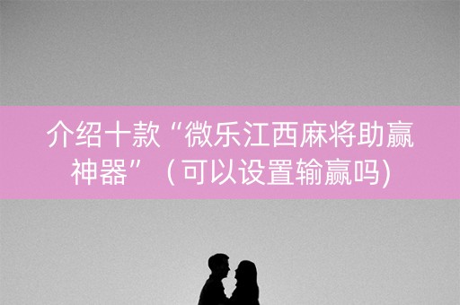 介绍十款“微乐江西麻将助赢神器”（可以设置输赢吗)