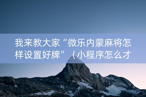 我来教大家“微乐内蒙麻将怎样设置好牌”（小程序怎么才会赢)
