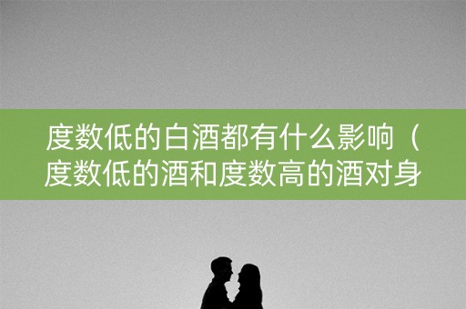 度数低的白酒都有什么影响（度数低的酒和度数高的酒对身体危害）