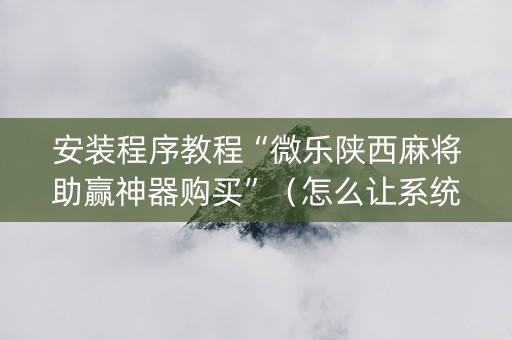安装程序教程“微乐陕西麻将助赢神器购买”（怎么让系统给你发好牌)