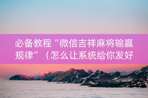 必备教程“微信吉祥麻将输赢规律”（怎么让系统给你发好牌)