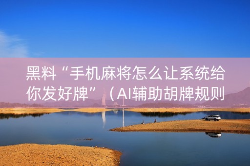 黑料“手机麻将怎么让系统给你发好牌”（AI辅助胡牌规则)
