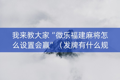 我来教大家“微乐福建麻将怎么设置会赢”（发牌有什么规律吗)