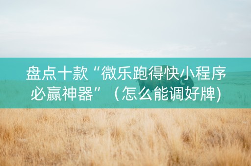 盘点十款“微乐跑得快小程序必赢神器”（怎么能调好牌)