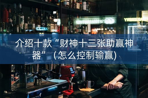 介绍十款“财神十三张助赢神器”（怎么控制输赢)
