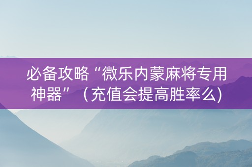 必备攻略“微乐内蒙麻将专用神器”（充值会提高胜率么)