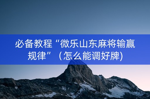 必备教程“微乐山东麻将输赢规律”（怎么能调好牌)