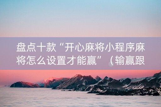 盘点十款“开心麻将小程序麻将怎么设置才能赢”（输赢跟id号有关系吗)