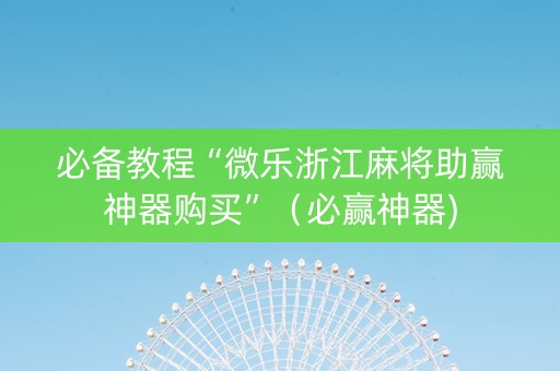必备教程“微乐浙江麻将助赢神器购买”（必赢神器)