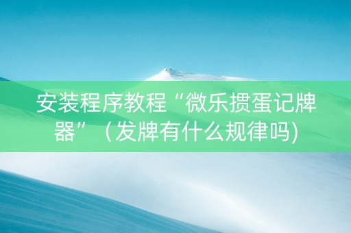安装程序教程“微乐掼蛋记牌器”（发牌有什么规律吗)