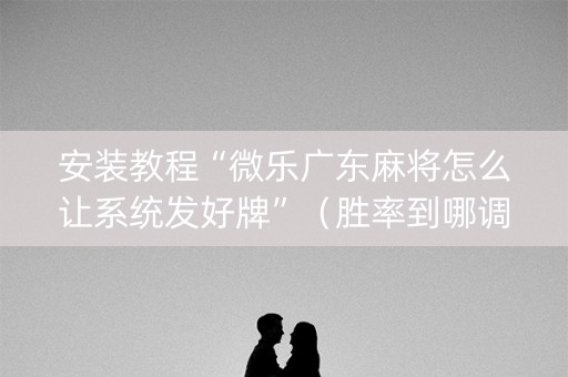 安装教程“微乐广东麻将怎么让系统发好牌”（胜率到哪调)