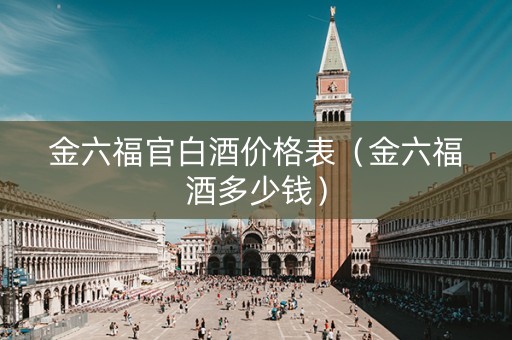 金六福官白酒价格表（金六福酒多少钱）