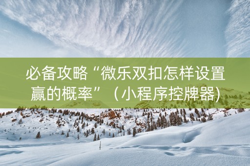 必备攻略“微乐双扣怎样设置赢的概率”（小程序控牌器)