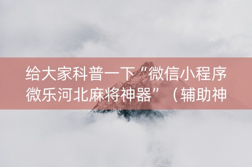 给大家科普一下“微信小程序微乐河北麻将神器”（辅助神器免费)