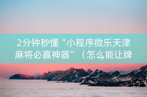 2分钟秒懂“小程序微乐天津麻将必赢神器”（怎么能让牌好一点)