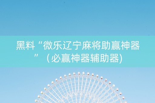黑料“微乐辽宁麻将助赢神器”（必赢神器辅助器)