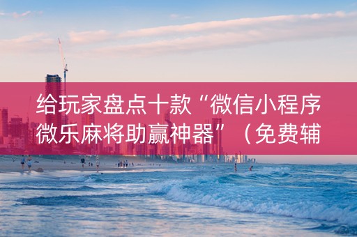 给玩家盘点十款“微信小程序微乐麻将助赢神器”（免费辅助)