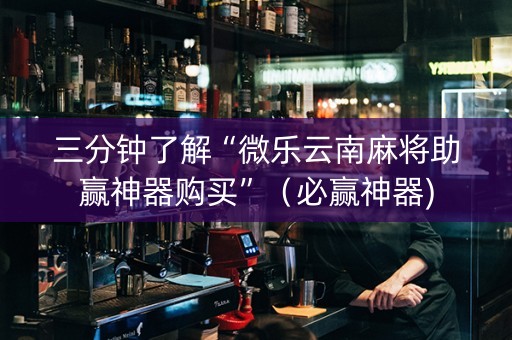 三分钟了解“微乐云南麻将助赢神器购买”（必赢神器)