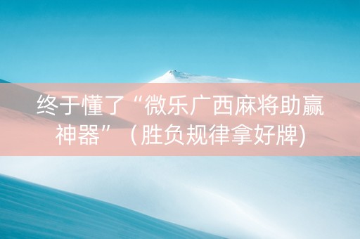 终于懂了“微乐广西麻将助赢神器”（胜负规律拿好牌)