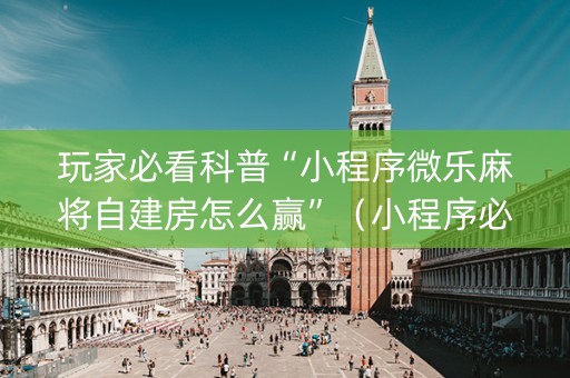 玩家必看科普“小程序微乐麻将自建房怎么赢”（小程序必赢神器)