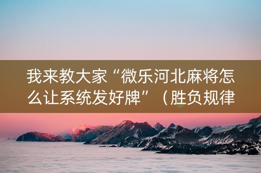 我来教大家“微乐河北麻将怎么让系统发好牌”（胜负规律拿好牌)