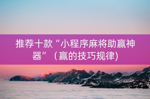 推荐十款“小程序麻将助赢神器”（赢的技巧规律)