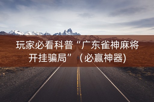 玩家必看科普“广东雀神麻将开挂骗局”（必赢神器)