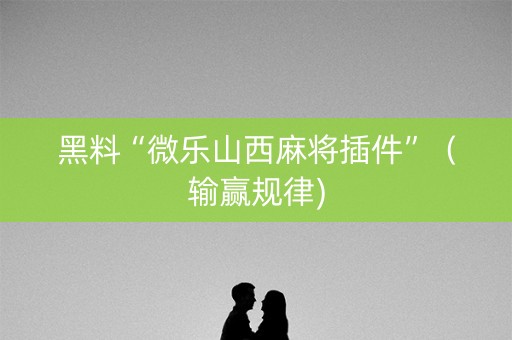 黑料“微乐山西麻将插件”（输赢规律)