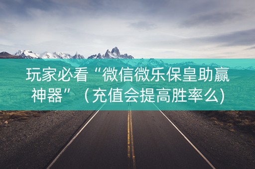 玩家必看“微信微乐保皇助赢神器”（充值会提高胜率么)