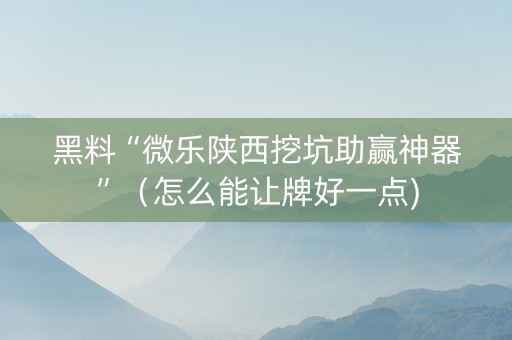 黑料“微乐陕西挖坑助赢神器”（怎么能让牌好一点)