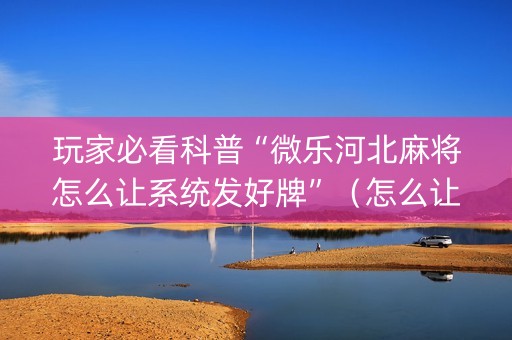 玩家必看科普“微乐河北麻将怎么让系统发好牌”（怎么让系统给你发好牌)