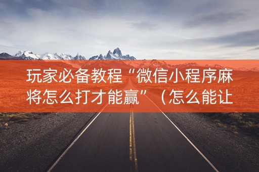 玩家必备教程“微信小程序麻将怎么打才能赢”（怎么能让牌好一点)