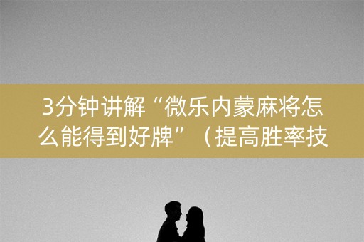 3分钟讲解“微乐内蒙麻将怎么能得到好牌”（提高胜率技巧)