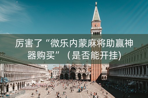 厉害了“微乐内蒙麻将助赢神器购买”（是否能开挂)