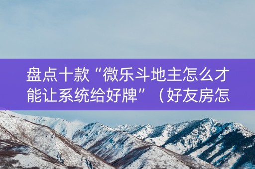 盘点十款“微乐斗地主怎么才能让系统给好牌”（好友房怎么才能赢)