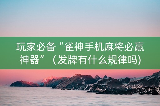 玩家必备“雀神手机麻将必赢神器”（发牌有什么规律吗)