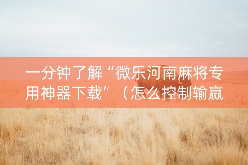 一分钟了解“微乐河南麻将专用神器下载”（怎么控制输赢)