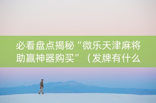 必看盘点揭秘“微乐天津麻将助赢神器购买”（发牌有什么规律吗)