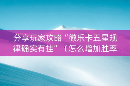 分享玩家攻略“微乐卡五星规律确实有挂”（怎么增加胜率)
