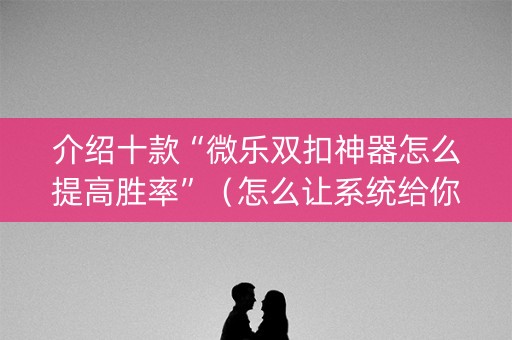 介绍十款“微乐双扣神器怎么提高胜率”（怎么让系统给你发好牌)