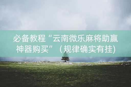 必备教程“云南微乐麻将助赢神器购买”（规律确实有挂)