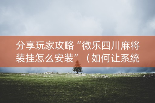 分享玩家攻略“微乐四川麻将装挂怎么安装”（如何让系统发好牌)