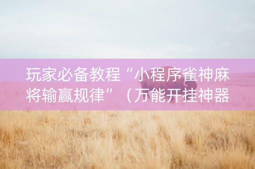 玩家必备教程“小程序雀神麻将输赢规律”（万能开挂神器)