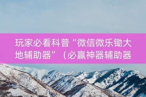 玩家必看科普“微信微乐锄大地辅助器”（必赢神器辅助器)