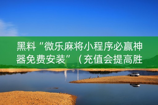 黑料“微乐麻将小程序必赢神器免费安装”（充值会提高胜率么)