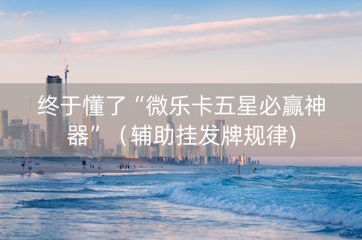 终于懂了“微乐卡五星必赢神器”（辅助挂发牌规律)